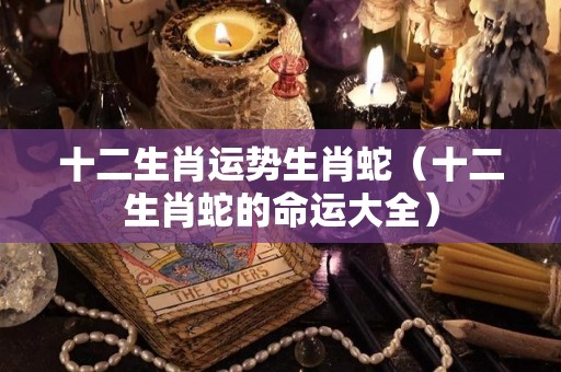 十二生肖运势生肖蛇（十二生肖蛇的命运大全）