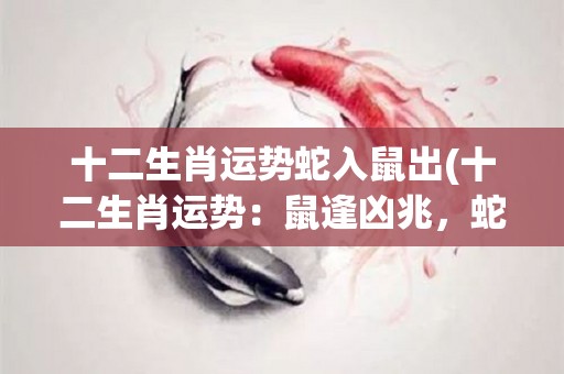 十二生肖运势蛇入鼠出(十二生肖运势：鼠逢凶兆，蛇财运亨通)