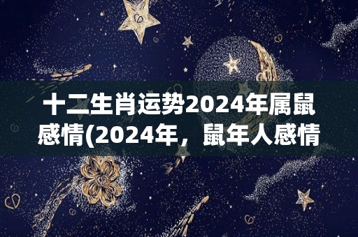 十二生肖运势2024年属鼠感情(2024年，鼠年人感情运势揭晓)