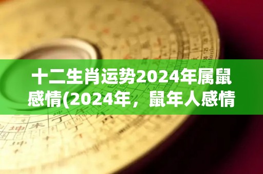 十二生肖运势2024年属鼠感情(2024年，鼠年人感情运势揭晓)