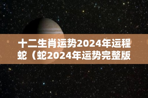 十二生肖运势2024年运程蛇（蛇2024年运势完整版）