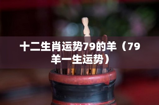 十二生肖运势79的羊（79羊一生运势）