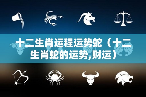 十二生肖运程运势蛇（十二生肖蛇的运势,财运）