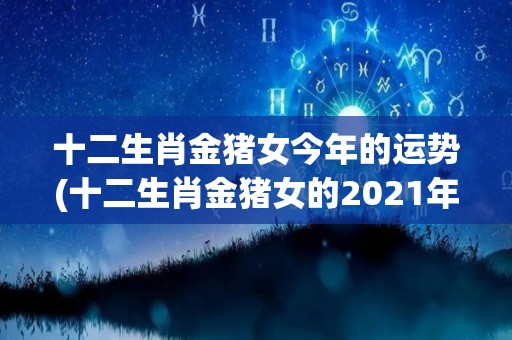 十二生肖金猪女今年的运势(十二生肖金猪女的2021年运程简析)