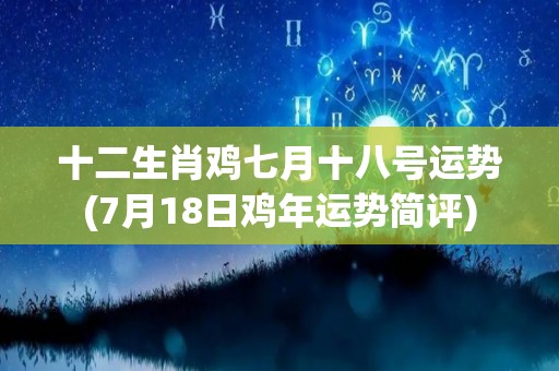 十二生肖鸡七月十八号运势(7月18日鸡年运势简评)