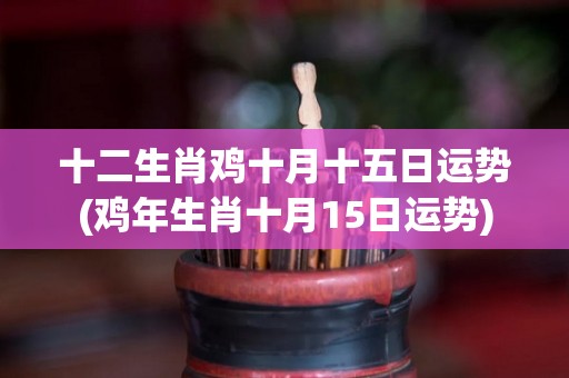 十二生肖鸡十月十五日运势(鸡年生肖十月15日运势)