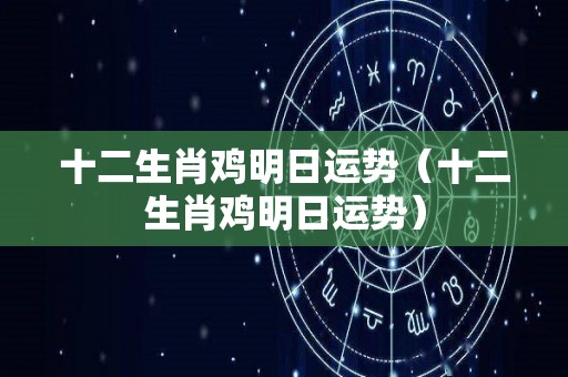 十二生肖鸡明日运势（十二生肖鸡明日运势）