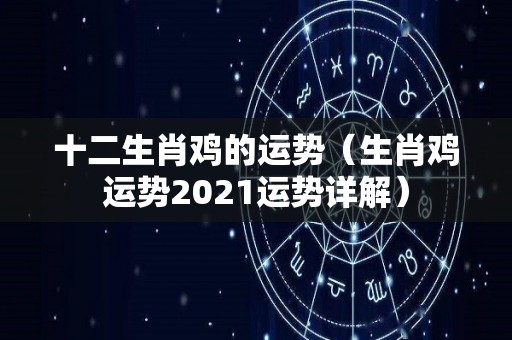 十二生肖鸡的运势（生肖鸡运势2021运势详解）