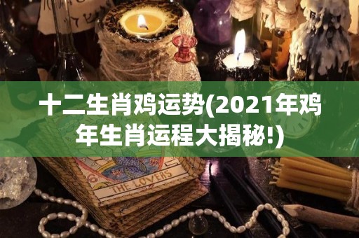 十二生肖鸡运势(2021年鸡年生肖运程大揭秘!)