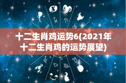 十二生肖鸡运势6(2021年十二生肖鸡的运势展望)