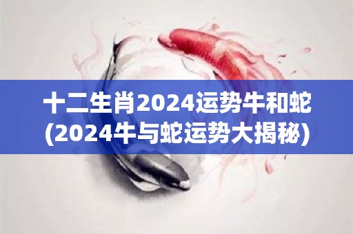 十二生肖2024运势牛和蛇(2024牛与蛇运势大揭秘)