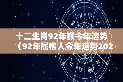十二生肖92年猴今年运势（92年属猴人今年运势2021年每月运势）