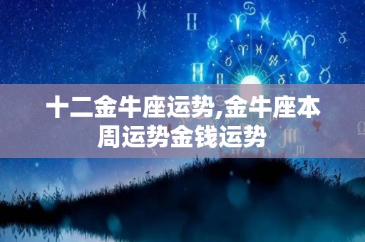 十二金牛座运势,金牛座本周运势金钱运势