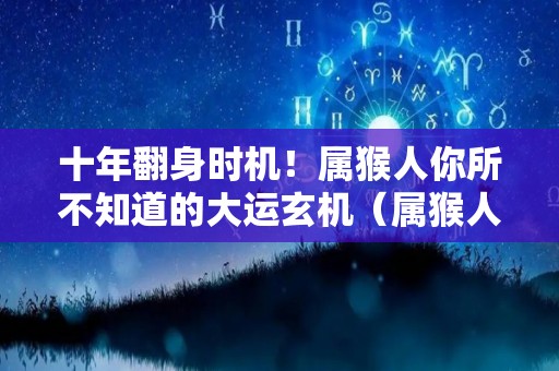 十年翻身时机！属猴人你所不知道的大运玄机（属猴人的运气）