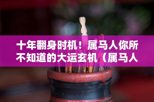 十年翻身时机！属马人你所不知道的大运玄机（属马人十年大运时间）