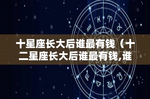 十星座长大后谁最有钱（十二星座长大后谁最有钱,谁最美?）