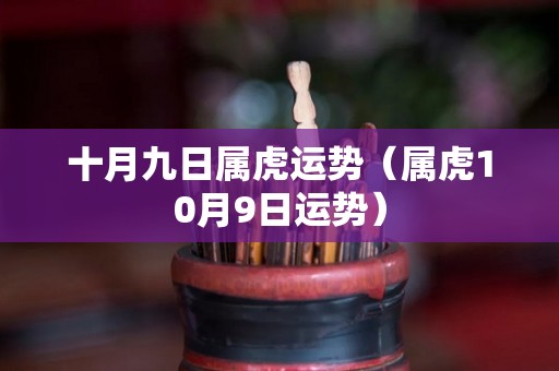 十月九日属虎运势（属虎10月9日运势）