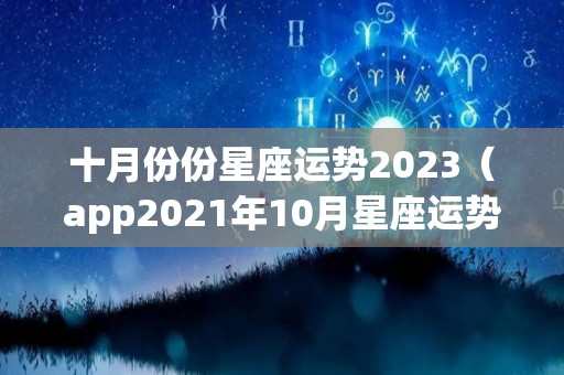 十月份份星座运势2023（app2021年10月星座运势）
