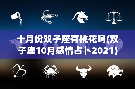 十月份双子座有桃花吗(双子座10月感情占卜2021)