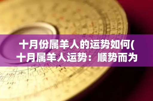 十月份属羊人的运势如何(十月属羊人运势：顺势而为，事业爱情双丰收)
