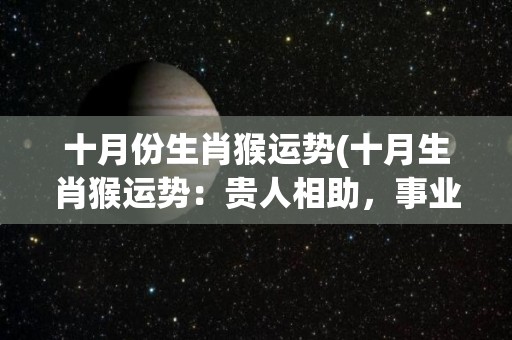 十月份生肖猴运势(十月生肖猴运势：贵人相助，事业步步高升)