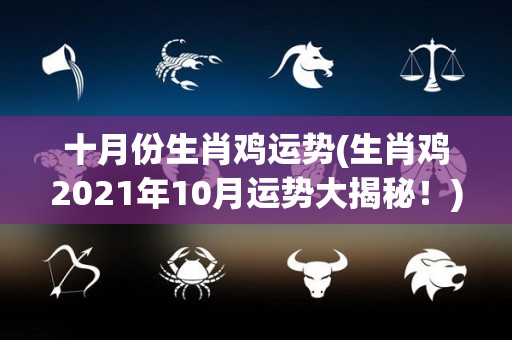 十月份生肖鸡运势(生肖鸡2021年10月运势大揭秘！)