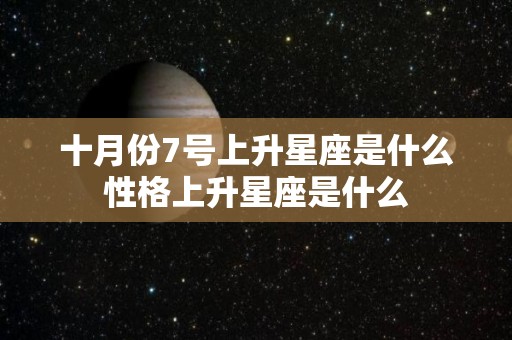 十月份7号上升星座是什么性格上升星座是什么