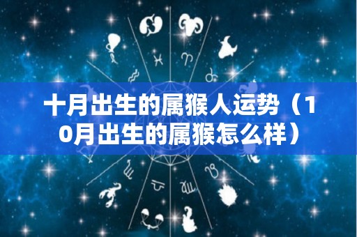 十月出生的属猴人运势（10月出生的属猴怎么样）