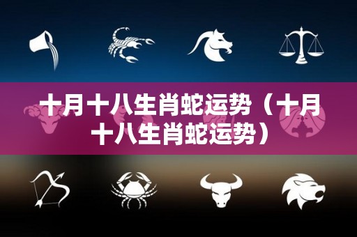十月十八生肖蛇运势（十月十八生肖蛇运势）