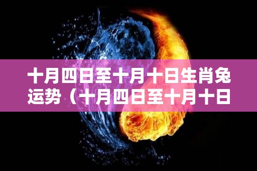 十月四日至十月十日生肖兔运势（十月四日至十月十日生肖兔运势）