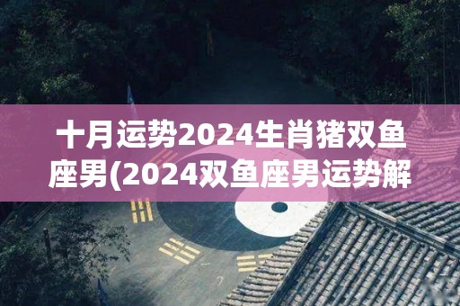 十月运势2024生肖猪双鱼座男(2024双鱼座男运势解析，猪年你的努力将得到回报！)