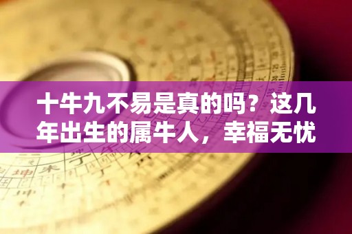 十牛九不易是真的吗？这几年出生的属牛人，幸福无忧，事业兴旺的简单介绍