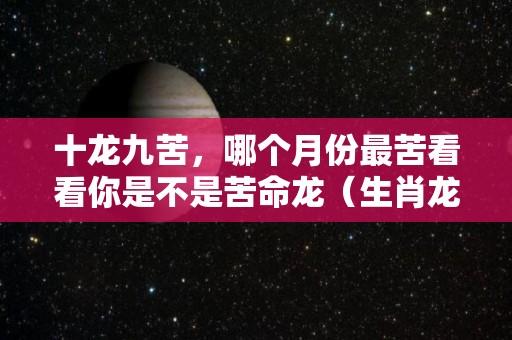 十龙九苦，哪个月份最苦看看你是不是苦命龙（生肖龙哪几日是苦命日）