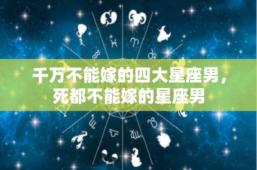 千万不能嫁的四大星座男，死都不能嫁的星座男