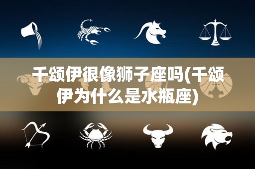 千颂伊很像狮子座吗(千颂伊为什么是水瓶座)