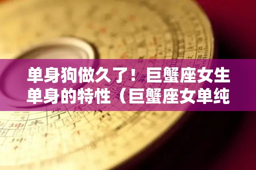 单身狗做久了！巨蟹座女生单身的特性（巨蟹座女单纯）