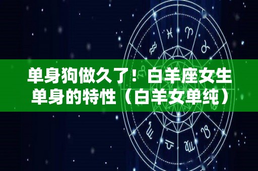 单身狗做久了！白羊座女生单身的特性（白羊女单纯）