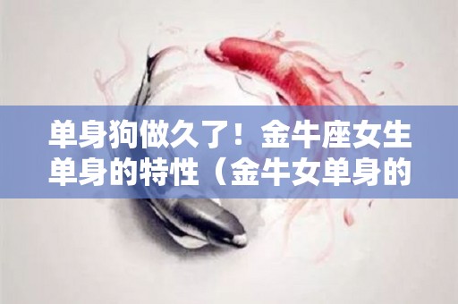 单身狗做久了！金牛座女生单身的特性（金牛女单身的原因）