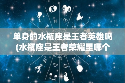 单身的水瓶座是王者英雄吗(水瓶座是王者荣耀里哪个英雄)