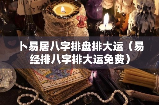 卜易居八字排盘排大运（易经排八字排大运免费）