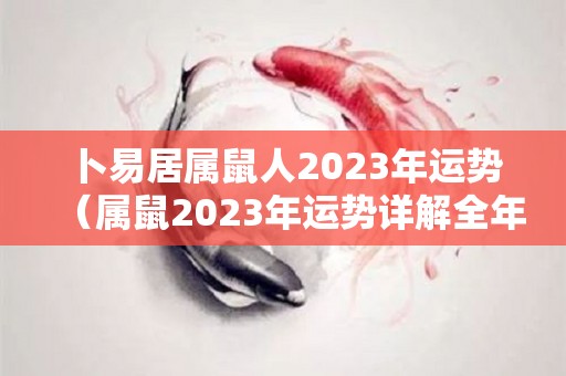 卜易居属鼠人2023年运势（属鼠2023年运势详解全年运程完整版）