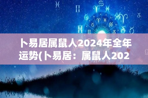 卜易居属鼠人2024年全年运势(卜易居：属鼠人2024年全年运势大揭秘！)