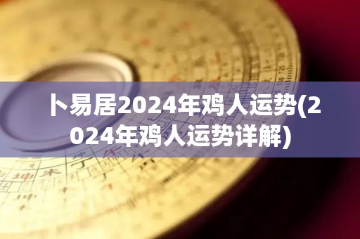 卜易居2024年鸡人运势(2024年鸡人运势详解)