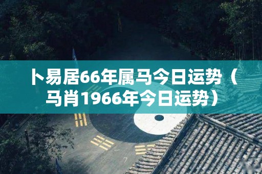 卜易居66年属马今日运势（马肖1966年今日运势）