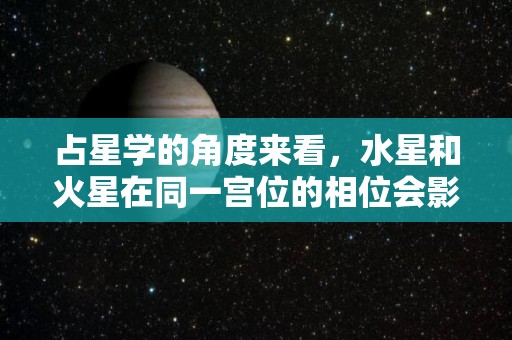 占星学的角度来看，水星和火星在同一宫位的相位会影响他们的感情