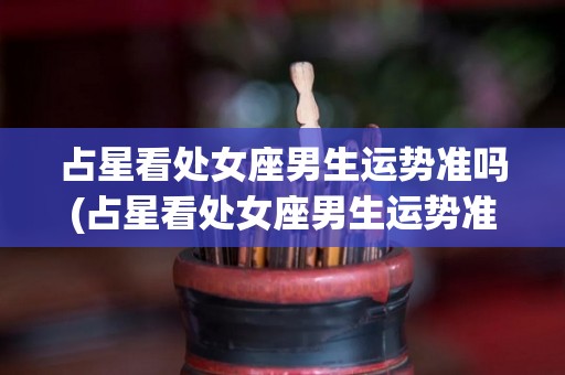 占星看处女座男生运势准吗(占星看处女座男生运势准吗知乎)