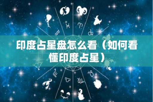 印度占星盘怎么看（如何看懂印度占星）
