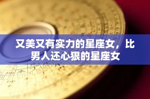 又美又有实力的星座女，比男人还心狠的星座女