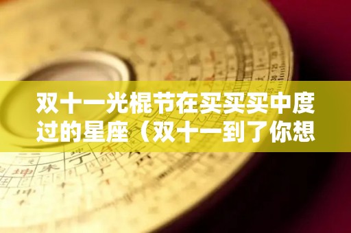 双十一光棍节在买买买中度过的星座（双十一到了你想过光棍节还是购物节）