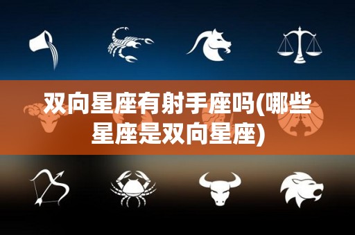 双向星座有射手座吗(哪些星座是双向星座)